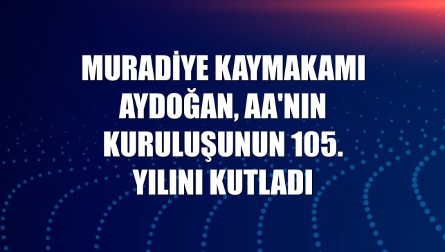 Muradiye Kaymakamı Aydoğan, AA'nın kuruluşunun 105. yılını kutladı