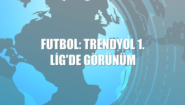 Futbol: Trendyol 1. Lig'de görünüm