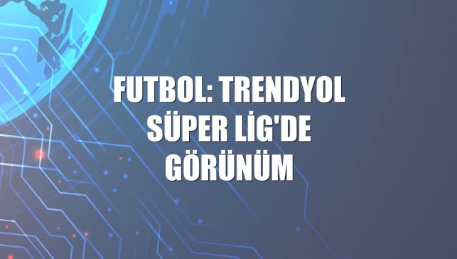 Futbol: Trendyol Süper Lig'de görünüm