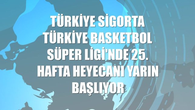 Türkiye Sigorta Türkiye Basketbol Süper Ligi'nde 25. hafta heyecanı yarın başlıyor