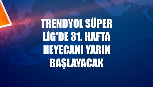 Trendyol Süper Lig'de 31. hafta heyecanı yarın başlayacak