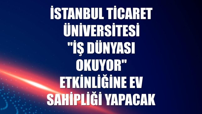 İstanbul Ticaret Üniversitesi "İş Dünyası Okuyor" etkinliğine ev sahipliği yapacak