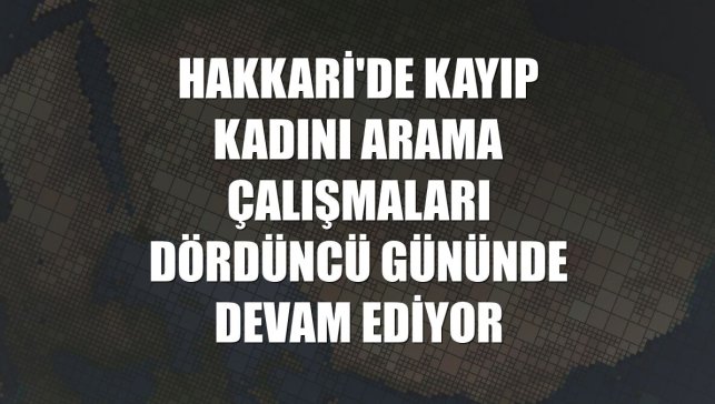 Hakkari'de kayıp kadını arama çalışmaları dördüncü gününde devam ediyor