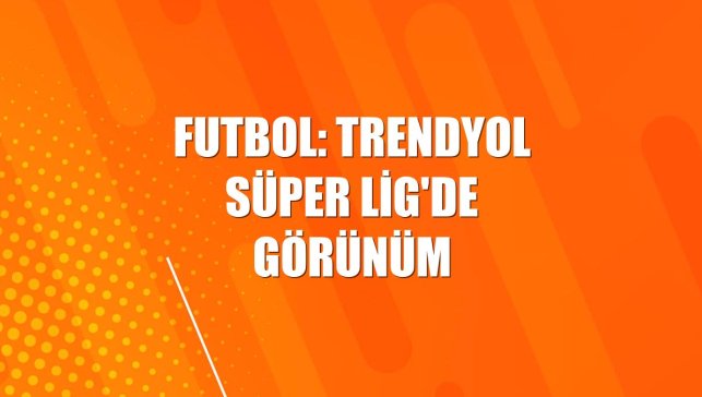 Futbol: Trendyol Süper Lig'de görünüm