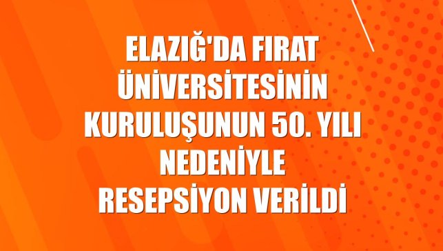 Elazığ'da Fırat Üniversitesinin kuruluşunun 50. yılı nedeniyle resepsiyon verildi