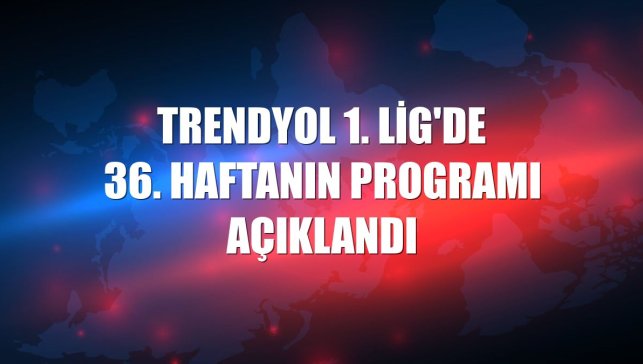Trendyol 1. Lig'de 36. haftanın programı açıklandı