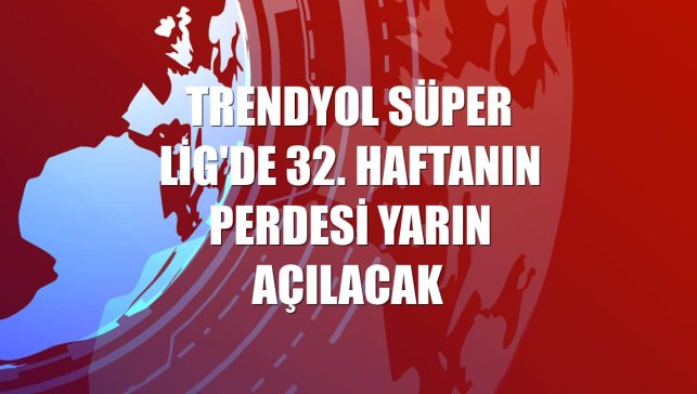 Trendyol Süper Lig'de 32. haftanın perdesi yarın açılacak