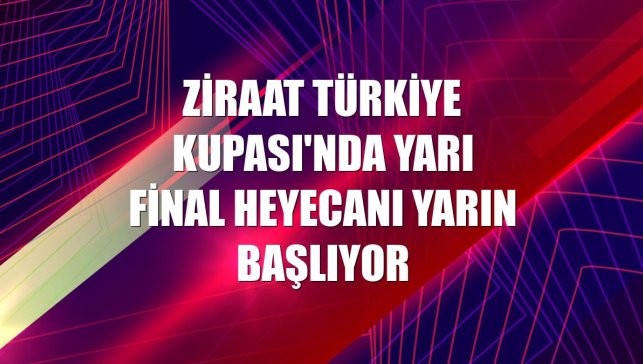 Ziraat Türkiye Kupası'nda yarı final heyecanı yarın başlıyor
