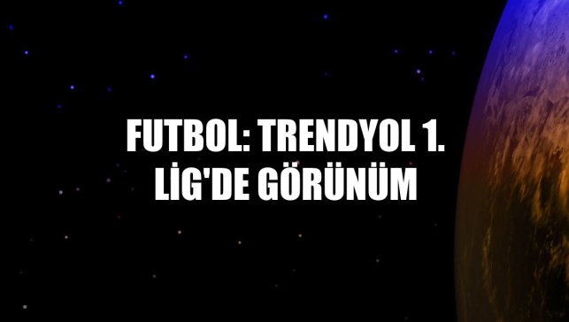 Futbol: Trendyol 1. Lig'de görünüm