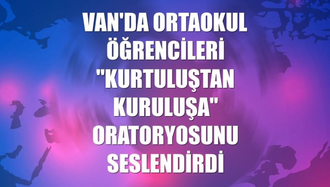 Van'da ortaokul öğrencileri "Kurtuluştan Kuruluşa" oratoryosunu seslendirdi