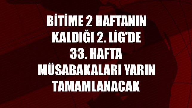 Bitime 2 haftanın kaldığı 2. Lig'de 33. hafta müsabakaları yarın tamamlanacak