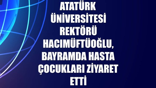 Atatürk Üniversitesi Rektörü Hacımüftüoğlu, bayramda hasta çocukları ziyaret etti