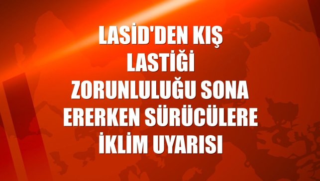 LASİD'den kış lastiği zorunluluğu sona ererken sürücülere iklim uyarısı