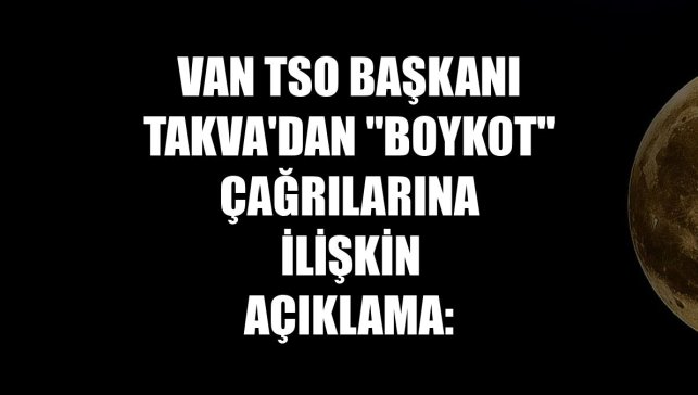 Van TSO Başkanı Takva'dan "boykot" çağrılarına ilişkin açıklama: