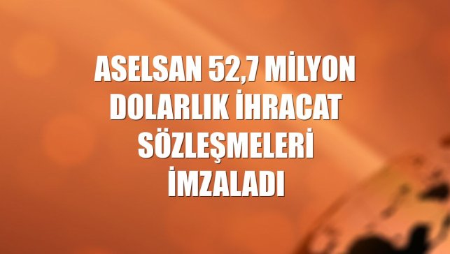 ASELSAN 52,7 milyon dolarlık ihracat sözleşmeleri imzaladı