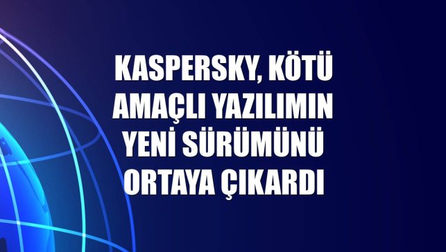 Kaspersky, kötü amaçlı yazılımın yeni sürümünü ortaya çıkardı