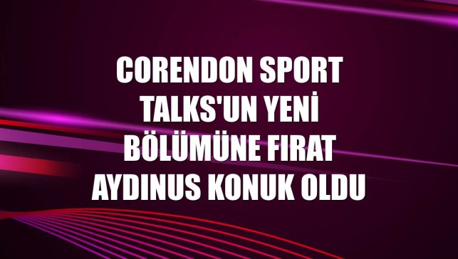 Corendon Sport Talks'un yeni bölümüne Fırat Aydınus konuk oldu