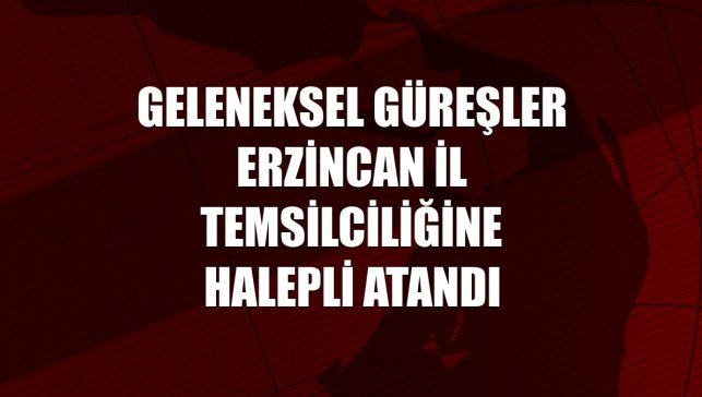 Geleneksel Güreşler Erzincan İl Temsilciliğine Halepli atandı