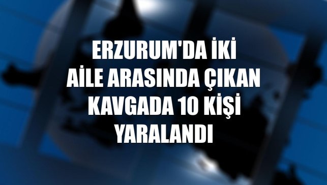 Erzurum'da iki aile arasında çıkan kavgada 10 kişi yaralandı