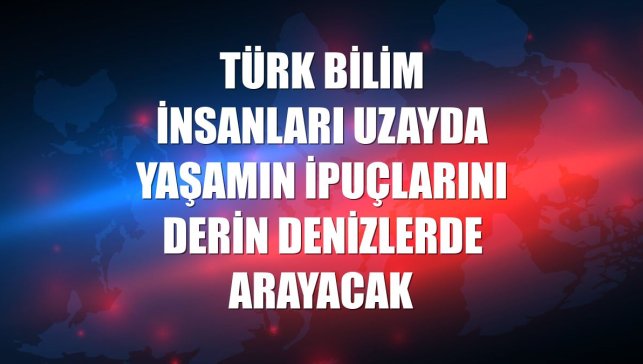 Türk bilim insanları uzayda yaşamın ipuçlarını derin denizlerde arayacak