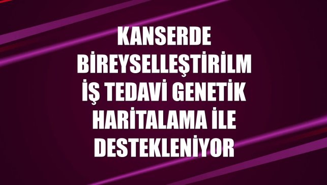 Kanserde bireyselleştirilmiş tedavi genetik haritalama ile destekleniyor