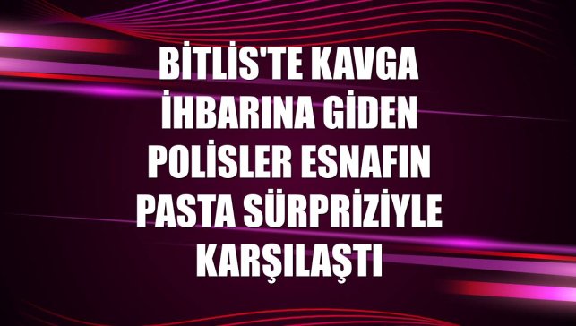 Bitlis'te kavga ihbarına giden polisler esnafın pasta sürpriziyle karşılaştı