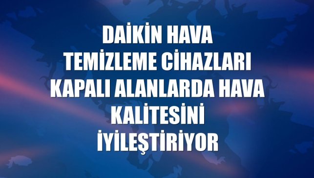 Daikin hava temizleme cihazları kapalı alanlarda hava kalitesini iyileştiriyor