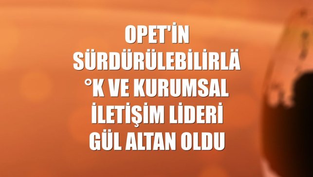 OPET'in Sürdürülebilirlik ve Kurumsal İletişim Lideri Gül Altan oldu