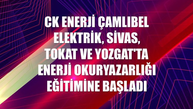 CK Enerji Çamlıbel Elektrik, Sivas, Tokat ve Yozgat'ta enerji okuryazarlığı eğitimine başladı