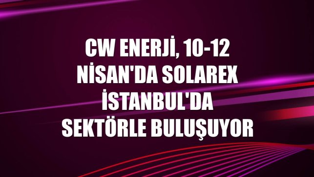 CW Enerji, 10-12 Nisan'da Solarex İstanbul'da sektörle buluşuyor