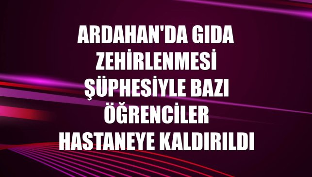 Ardahan'da gıda zehirlenmesi şüphesiyle bazı öğrenciler hastaneye kaldırıldı