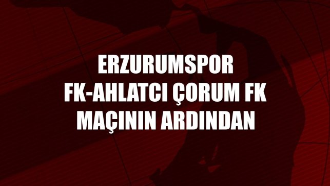 Erzurumspor FK-Ahlatcı Çorum FK maçının ardından