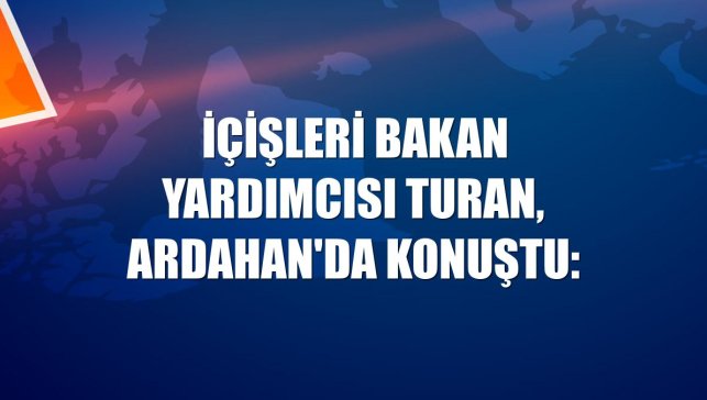İçişleri Bakan Yardımcısı Turan, Ardahan'da konuştu: