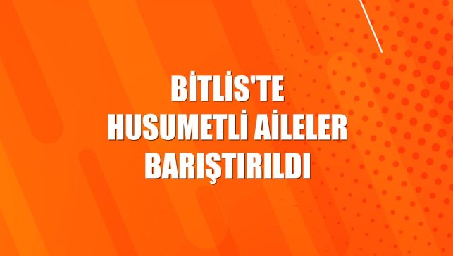 Bitlis'te husumetli aileler barıştırıldı