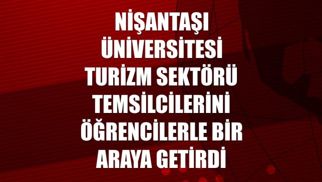 Nişantaşı Üniversitesi turizm sektörü temsilcilerini öğrencilerle bir araya getirdi