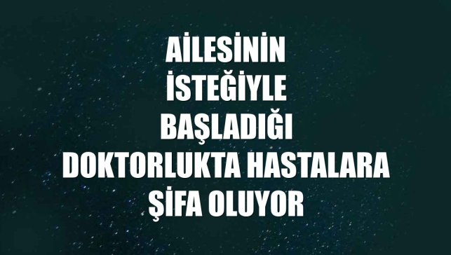 Ailesinin isteğiyle başladığı doktorlukta hastalara şifa oluyor