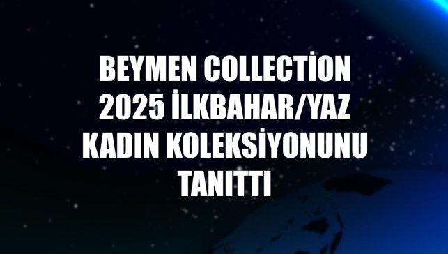 Beymen Collection 2025 ilkbahar/yaz kadın koleksiyonunu tanıttı