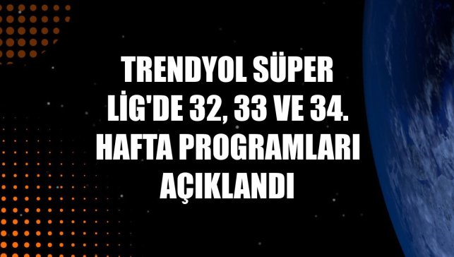 Trendyol Süper Lig'de 32, 33 ve 34. hafta programları açıklandı