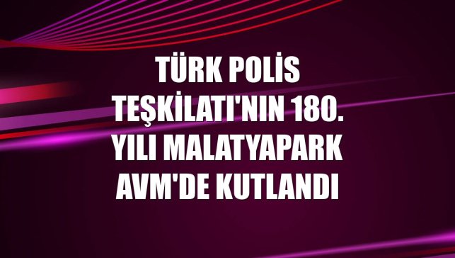 Türk Polis Teşkilatı'nın 180. yılı MalatyaPark AVM'de kutlandı