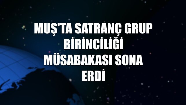 Muş'ta satranç grup birinciliği müsabakası sona erdi