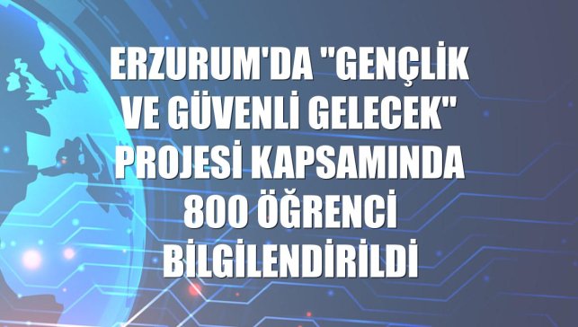 Erzurum'da "Gençlik ve Güvenli Gelecek" projesi kapsamında 800 öğrenci bilgilendirildi