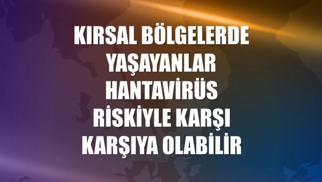 Kırsal bölgelerde yaşayanlar hantavirüs riskiyle karşı karşıya olabilir