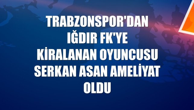 Trabzonspor'dan Iğdır FK'ye kiralanan oyuncusu Serkan Asan ameliyat oldu