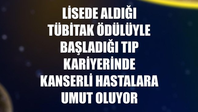 Lisede aldığı TÜBİTAK ödülüyle başladığı tıp kariyerinde kanserli hastalara umut oluyor