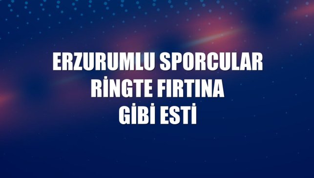 Erzurumlu sporcular ringte fırtına gibi esti