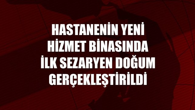 Hastanenin yeni hizmet binasında ilk sezaryen doğum gerçekleştirildi