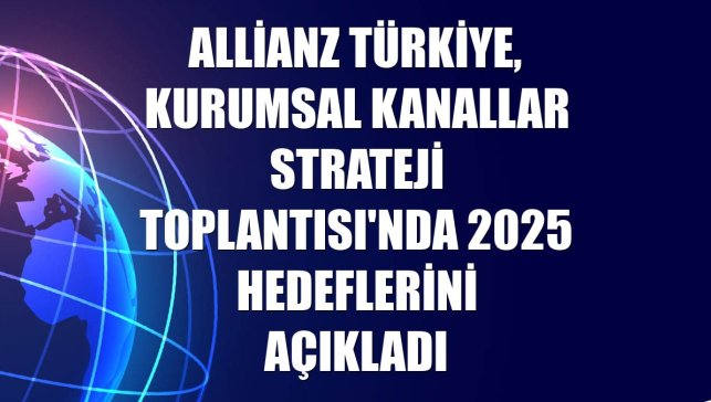 Allianz Türkiye, Kurumsal Kanallar Strateji Toplantısı'nda 2025 hedeflerini açıkladı