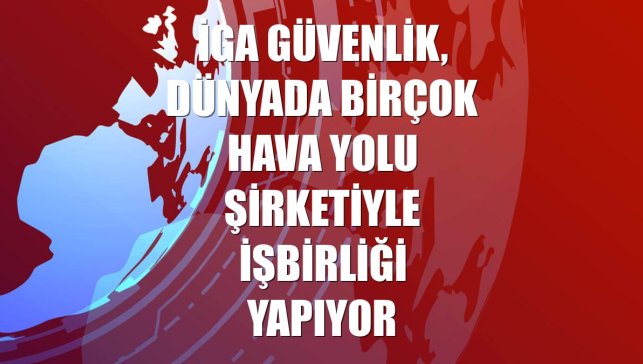 İGA Güvenlik, dünyada birçok hava yolu şirketiyle işbirliği yapıyor