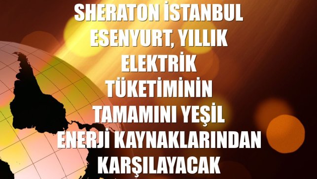 Sheraton İstanbul Esenyurt, yıllık elektrik tüketiminin tamamını yeşil enerji kaynaklarından karşılayacak