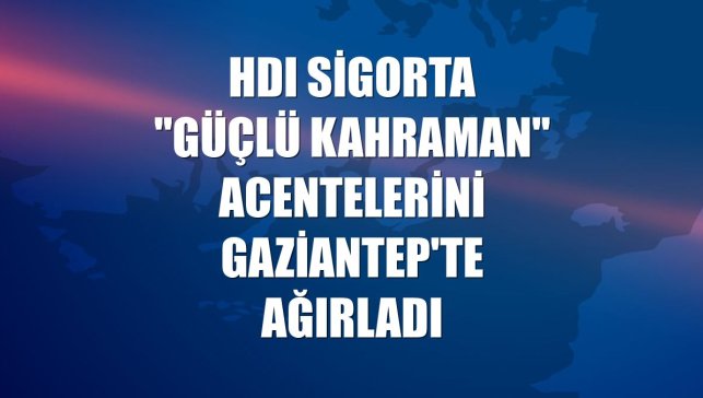HDI Sigorta "Güçlü Kahraman" acentelerini Gaziantep'te ağırladı